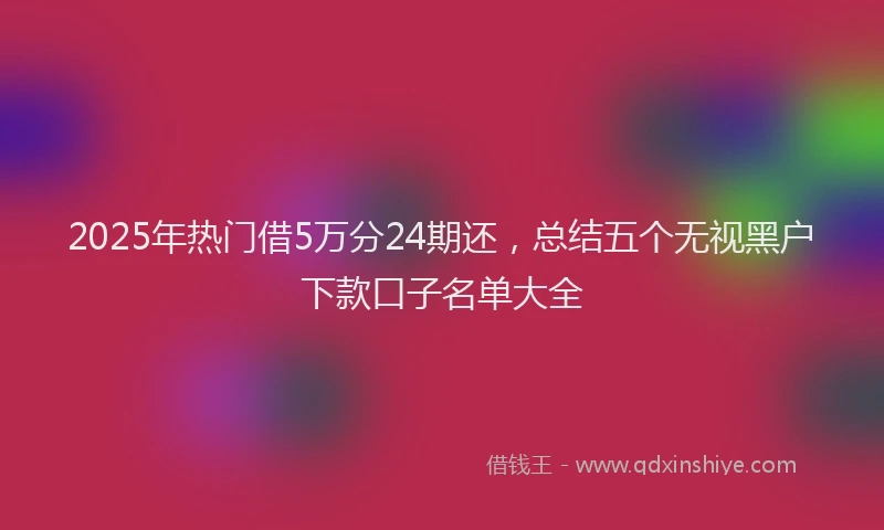 2025年热门借5万分24期还，总结五个无视黑户下款口子名单大全