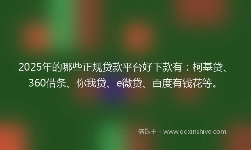 2025年的哪些正规贷款平台好下款有：柯基贷、360借条、你我贷、e微贷、百度有钱花等。