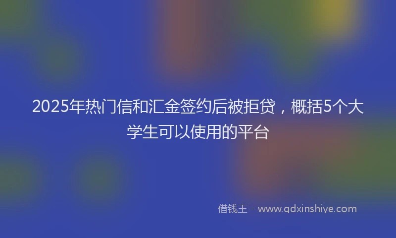2025年热门信和汇金签约后被拒贷，概括5个大学生可以使用的平台