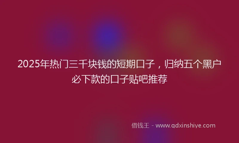 2025年热门三千块钱的短期口子，归纳五个黑户必下款的口子贴吧推荐