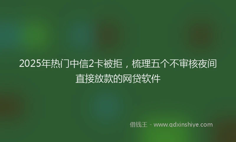2025年热门中信2卡被拒，梳理五个不审核夜间直接放款的网贷软件