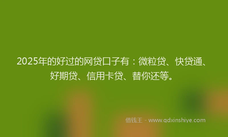 2025年的好过的网贷口子有：微粒贷、快贷通、好期贷、信用卡贷、替你还等。