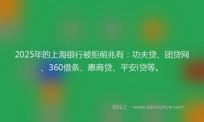 2025年的上海银行被拒前兆有：功夫贷、团贷网、360借条、惠商贷、平安i贷等。