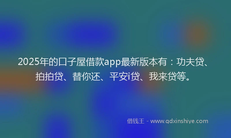 2025年的口子屋借款app最新版本有：功夫贷、拍拍贷、替你还、平安i贷、我来贷等。