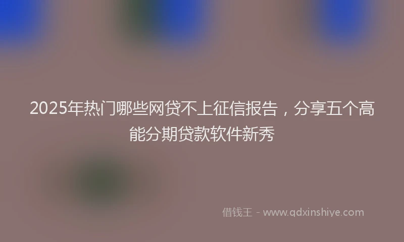 2025年热门哪些网贷不上征信报告，分享五个高能分期贷款软件新秀