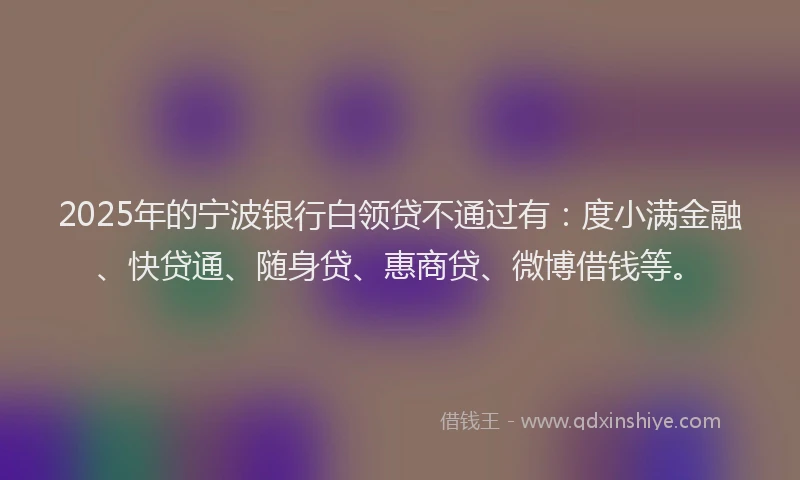 2025年的宁波银行白领贷不通过有：度小满金融、快贷通、随身贷、惠商贷、微博借钱等。