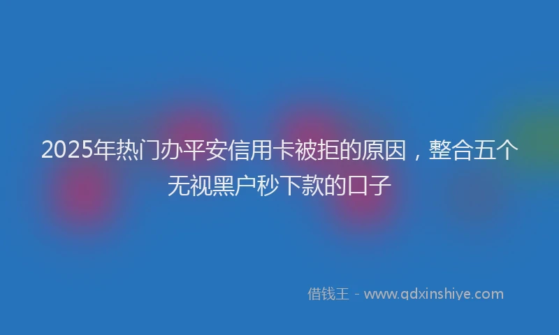 2025年热门办平安信用卡被拒的原因，整合五个无视黑户秒下款的口子