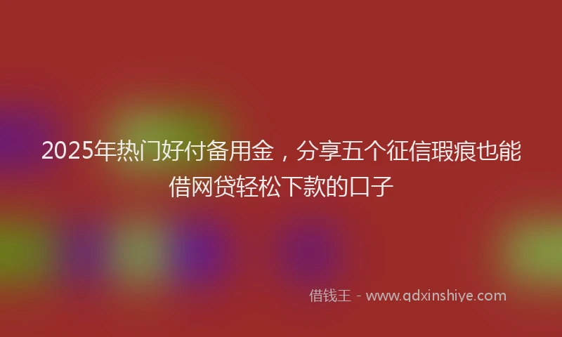 2025年热门好付备用金，分享五个征信瑕疵也能借网贷轻松下款的口子