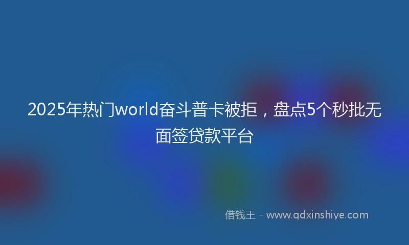 2025年热门world奋斗普卡被拒，盘点5个秒批无面签贷款平台