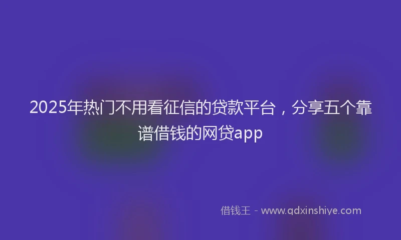 2025年热门不用看征信的贷款平台，分享五个靠谱借钱的网贷app