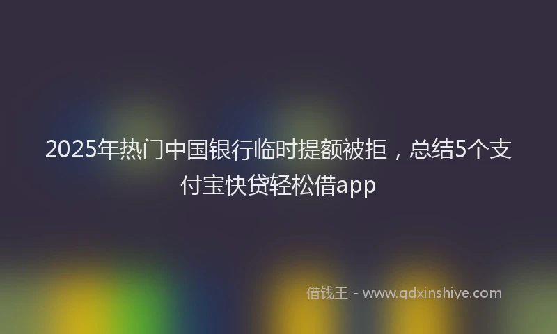 2025年热门中国银行临时提额被拒，总结5个支付宝快贷轻松借app