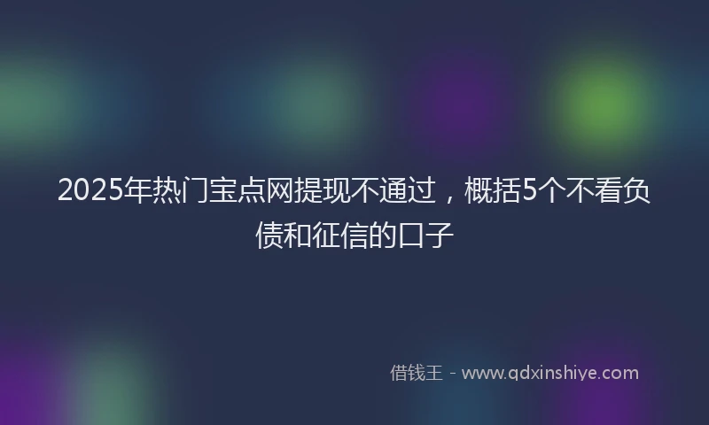 2025年热门宝点网提现不通过，概括5个不看负债和征信的口子