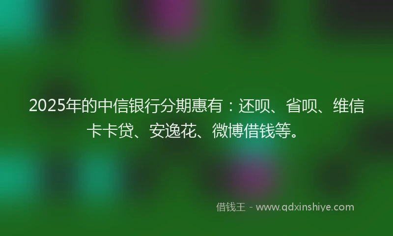 2025年的中信银行分期惠有：还呗、省呗、维信卡卡贷、安逸花、微博借钱等。
