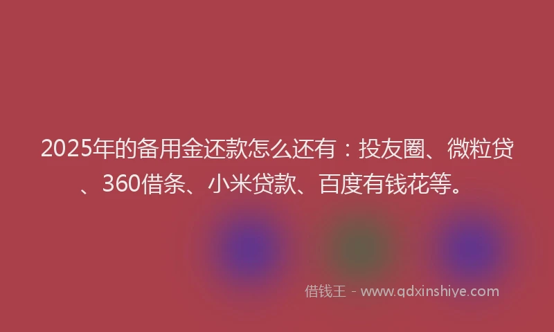 2025年的备用金还款怎么还有：投友圈、微粒贷、360借条、小米贷款、百度有钱花等。