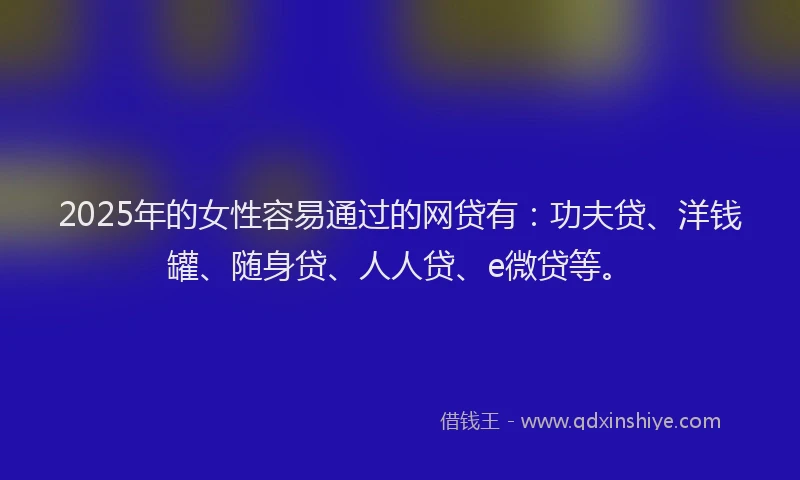 2025年的女性容易通过的网贷有：功夫贷、洋钱罐、随身贷、人人贷、e微贷等。