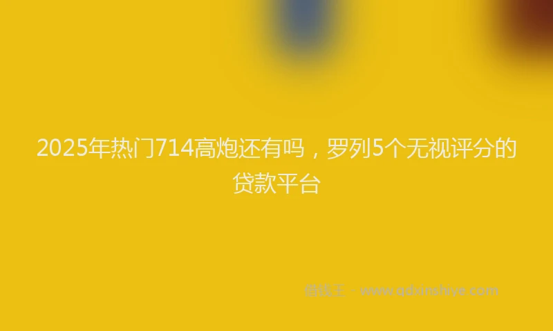 2025年热门714高炮还有吗，罗列5个无视评分的贷款平台