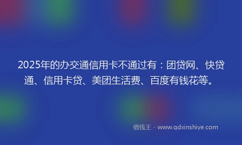 2025年的办交通信用卡不通过有：团贷网、快贷通、信用卡贷、美团生活费、百度有钱花等。