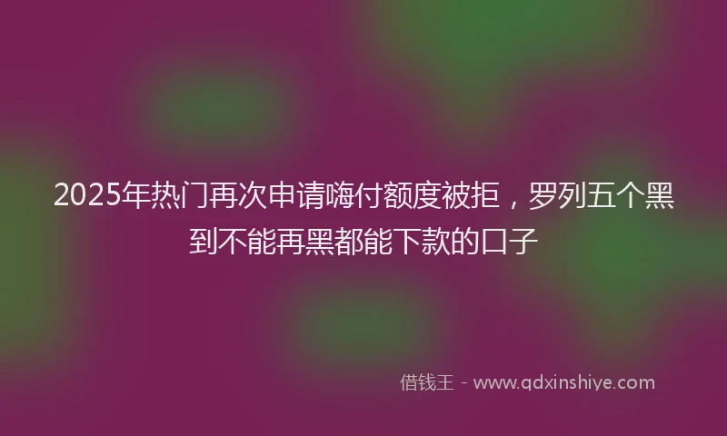 2025年热门再次申请嗨付额度被拒，罗列五个黑到不能再黑都能下款的口子