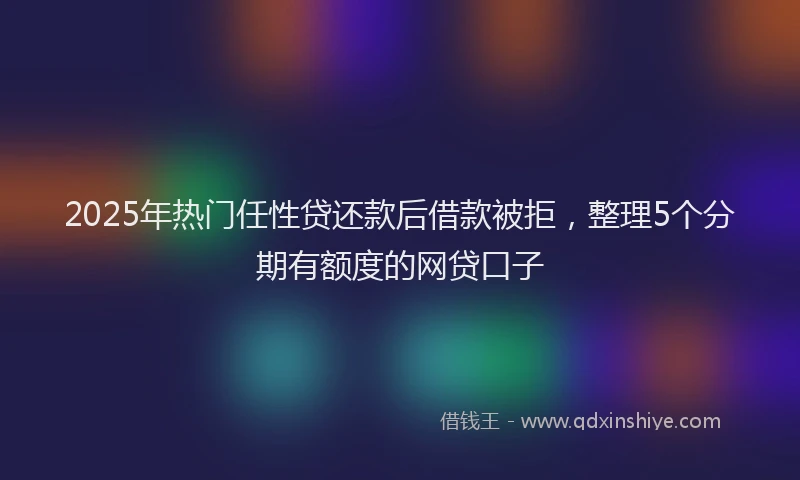 2025年热门任性贷还款后借款被拒，整理5个分期有额度的网贷口子