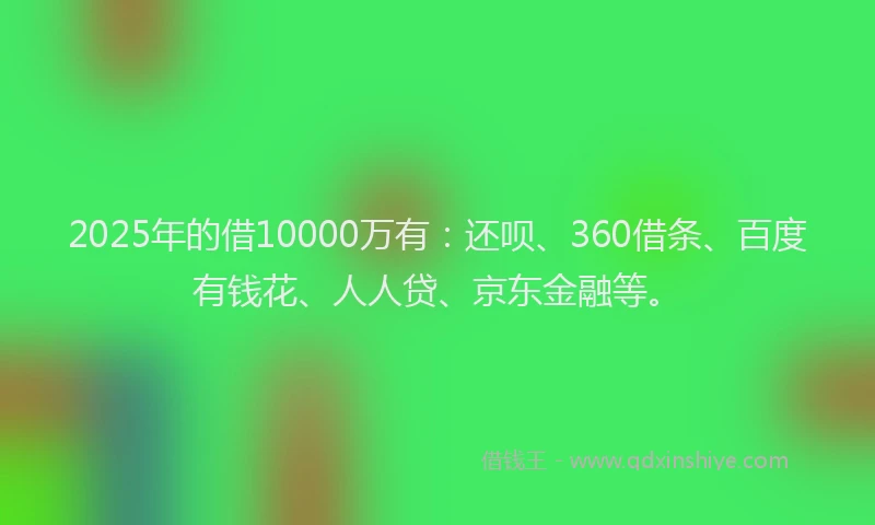 2025年的借10000万有：还呗、360借条、百度有钱花、人人贷、京东金融等。
