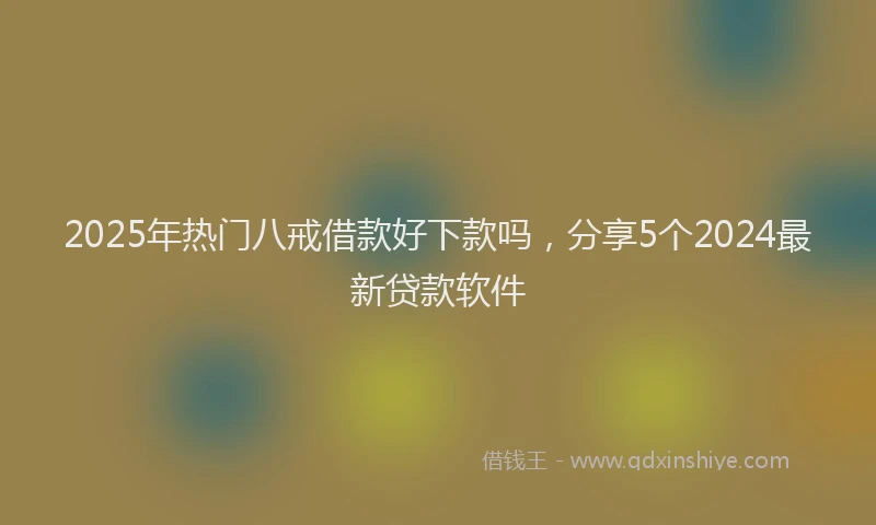 2025年热门八戒借款好下款吗，分享5个2024最新贷款软件