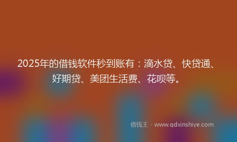2025年的借钱软件秒到账有：滴水贷、快贷通、好期贷、美团生活费、花呗等。