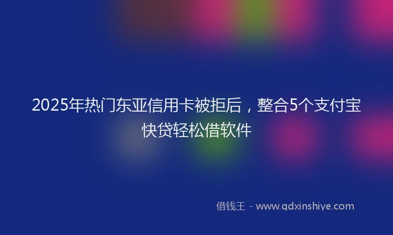 2025年热门东亚信用卡被拒后，整合5个支付宝快贷轻松借软件