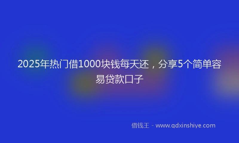 2025年热门借1000块钱每天还，分享5个简单容易贷款口子