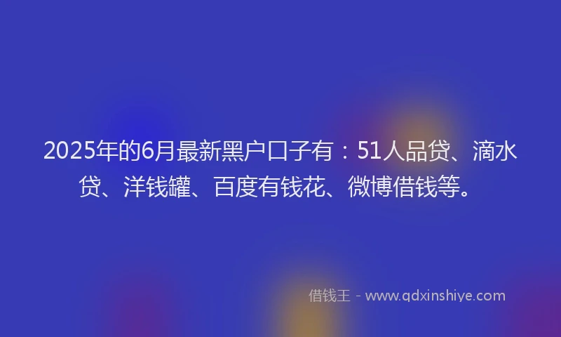 2025年的6月最新黑户口子有：51人品贷、滴水贷、洋钱罐、百度有钱花、微博借钱等。