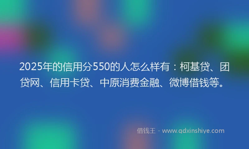 2025年的信用分550的人怎么样有：柯基贷、团贷网、信用卡贷、中原消费金融、微博借钱等。