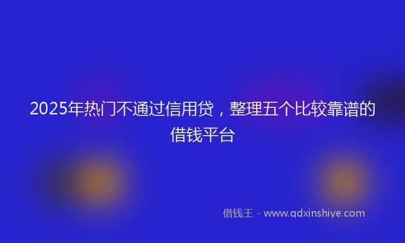 2025年热门不通过信用贷，整理五个比较靠谱的借钱平台