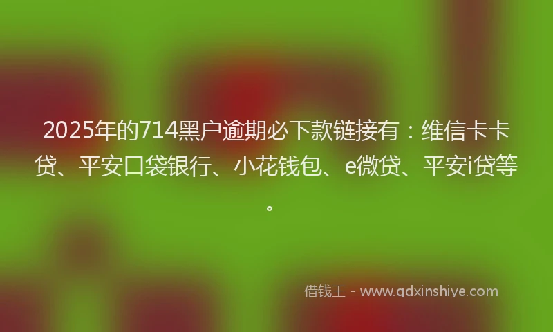 2025年的714黑户逾期必下款链接有：维信卡卡贷、平安口袋银行、小花钱包、e微贷、平安i贷等。
