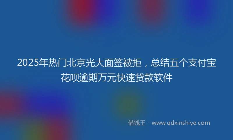 2025年热门北京光大面签被拒，总结五个支付宝花呗逾期万元快速贷款软件