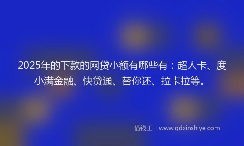 2025年的下款的网贷小额有哪些有：超人卡、度小满金融、快贷通、替你还、拉卡拉等。