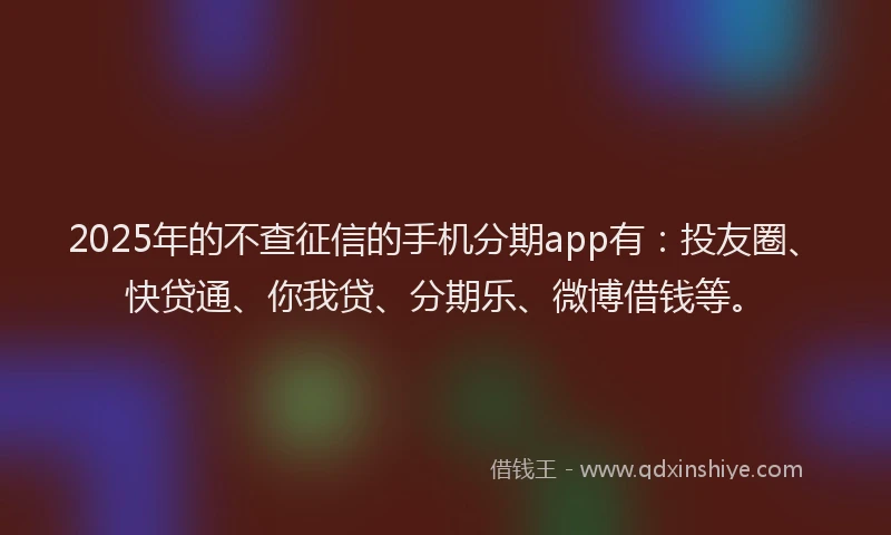 2025年的不查征信的手机分期app有：投友圈、快贷通、你我贷、分期乐、微博借钱等。