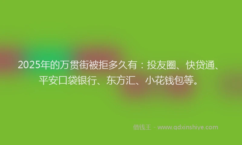 2025年的万贯街被拒多久有：投友圈、快贷通、平安口袋银行、东方汇、小花钱包等。