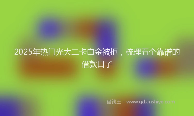 2025年热门光大二卡白金被拒，梳理五个靠谱的借款口子