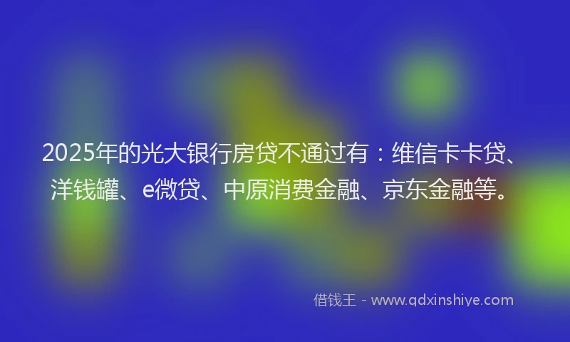2025年的光大银行房贷不通过有：维信卡卡贷、洋钱罐、e微贷、中原消费金融、京东金融等。