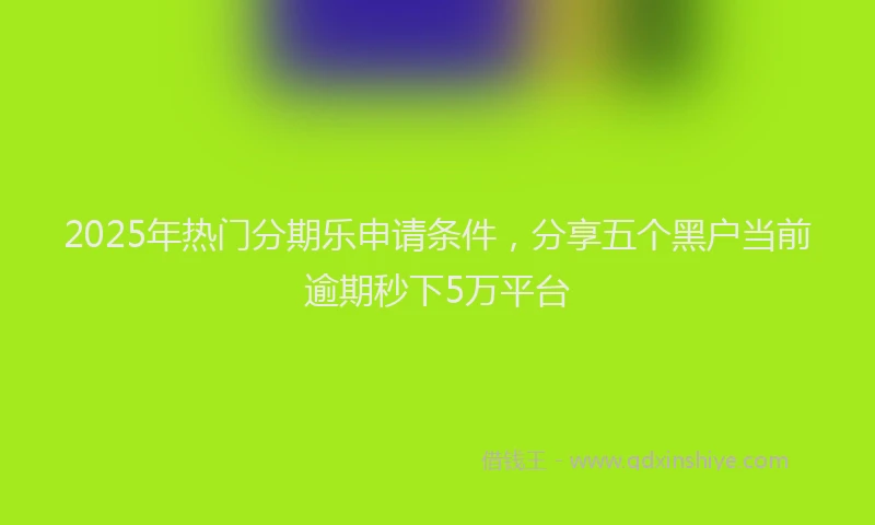 2025年热门分期乐申请条件，分享五个黑户当前逾期秒下5万平台