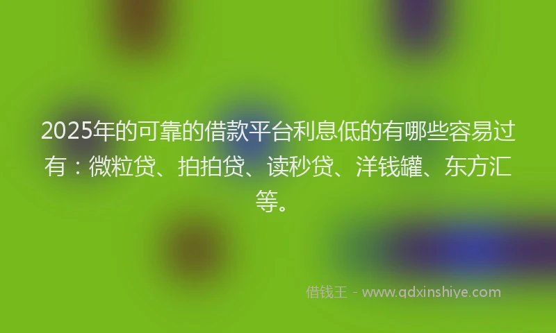 2025年的可靠的借款平台利息低的有哪些容易过有：微粒贷、拍拍贷、读秒贷、洋钱罐、东方汇等。