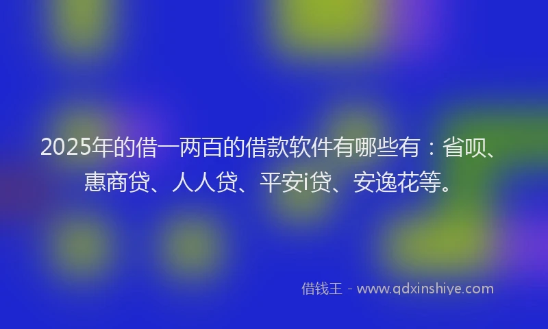 2025年的借一两百的借款软件有哪些有：省呗、惠商贷、人人贷、平安i贷、安逸花等。