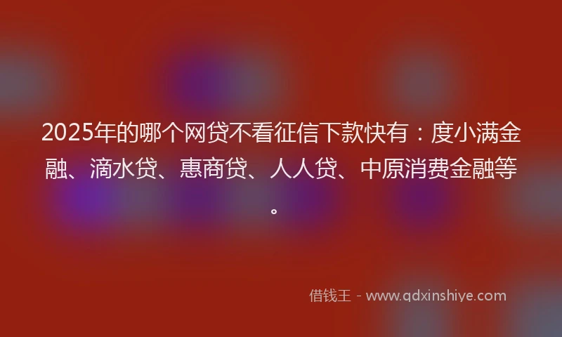 2025年的哪个网贷不看征信下款快有：度小满金融、滴水贷、惠商贷、人人贷、中原消费金融等。