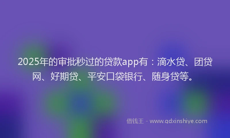 2025年的审批秒过的贷款app有：滴水贷、团贷网、好期贷、平安口袋银行、随身贷等。