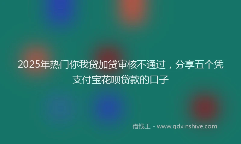 2025年热门你我贷加贷审核不通过，分享五个凭支付宝花呗贷款的口子