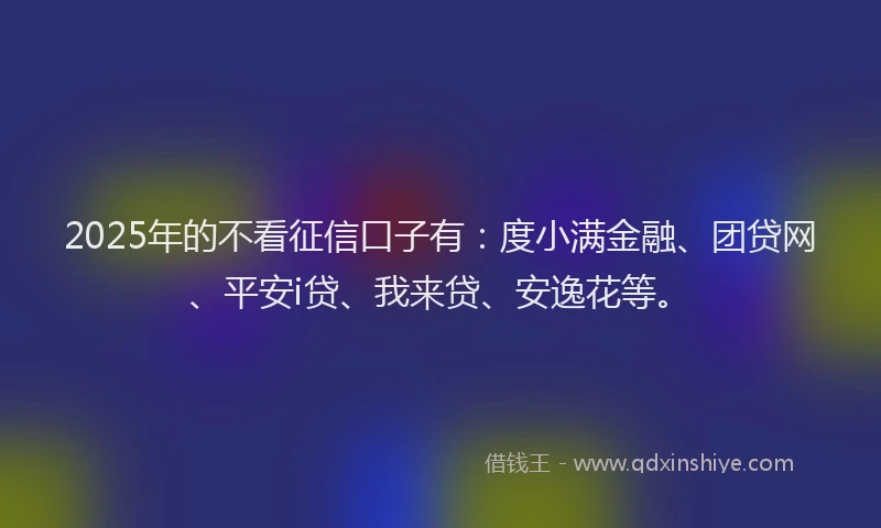2025年的不看征信口子有：度小满金融、团贷网、平安i贷、我来贷、安逸花等。