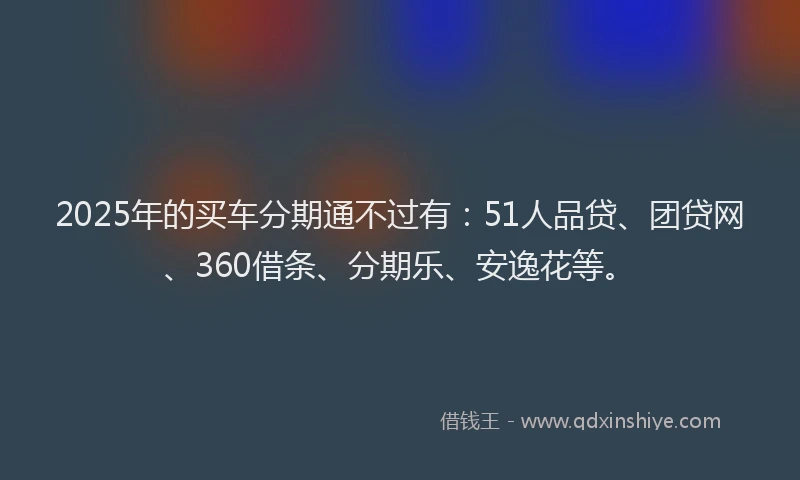 2025年的买车分期通不过有：51人品贷、团贷网、360借条、分期乐、安逸花等。