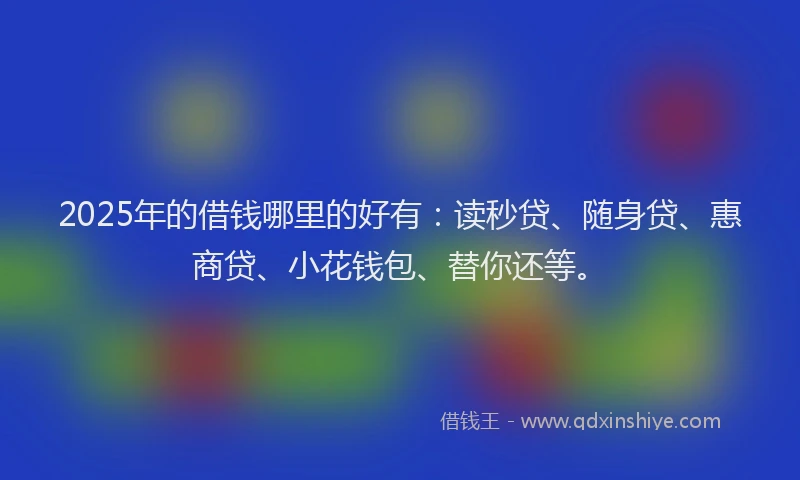2025年的借钱哪里的好有：读秒贷、随身贷、惠商贷、小花钱包、替你还等。