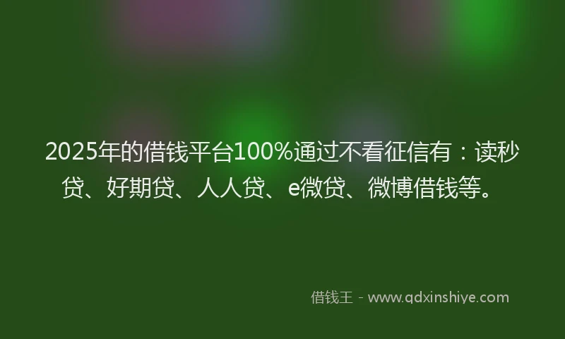 2025年的借钱平台100%通过不看征信有：读秒贷、好期贷、人人贷、e微贷、微博借钱等。