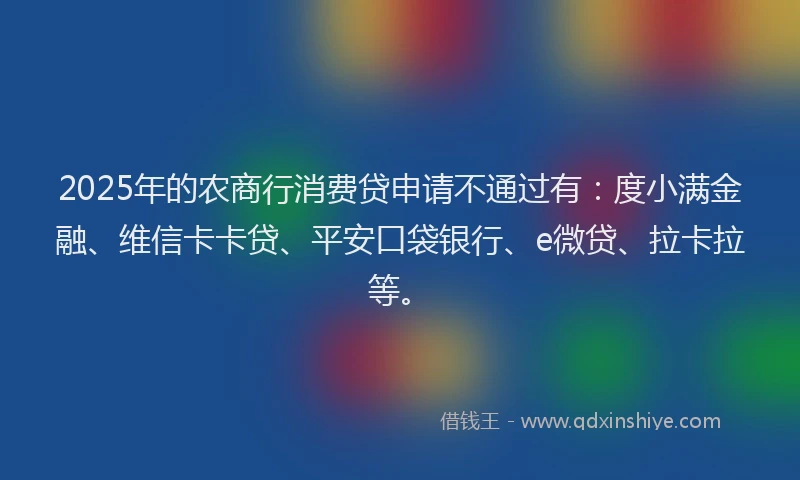 2025年的农商行消费贷申请不通过有：度小满金融、维信卡卡贷、平安口袋银行、e微贷、拉卡拉等。