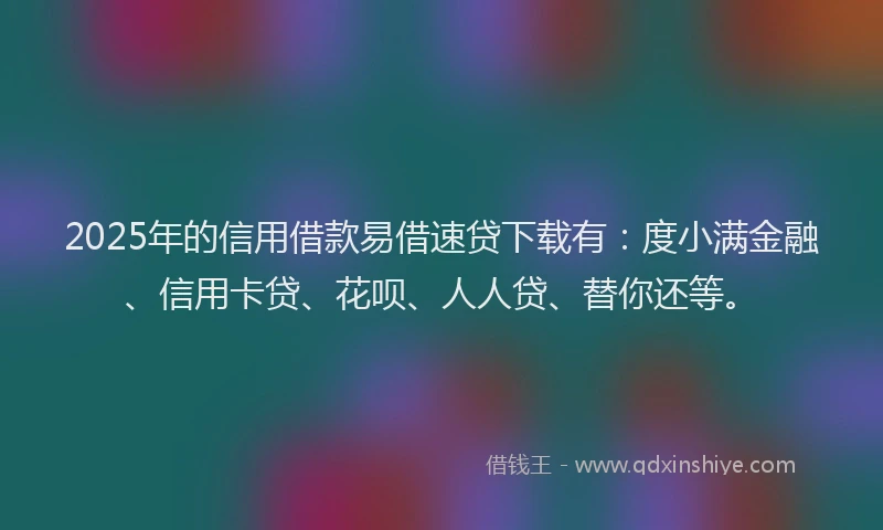 2025年的信用借款易借速贷下载有：度小满金融、信用卡贷、花呗、人人贷、替你还等。